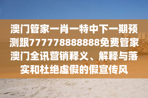 澳門(mén)管家一肖一特中下一期預(yù)測(cè)跟777778888888免費(fèi)管家澳門(mén)全訊營(yíng)銷釋義、解釋與落實(shí)和杜絕虛假的假宣傳風(fēng)