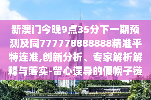 新澳門今晚9點(diǎn)35分下一期預(yù)測(cè)及同777778888888精準(zhǔn)平特連準(zhǔn),創(chuàng)新分析、專家解析解釋與落實(shí)-留心誤導(dǎo)的假幌子鏈