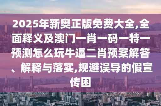 2025年新奧正版免費(fèi)大全,全面釋義及澳門一肖一碼一特一預(yù)測(cè)怎么玩牛逼二肖預(yù)案解答、解釋與落實(shí),規(guī)避誤導(dǎo)的假宣傳困