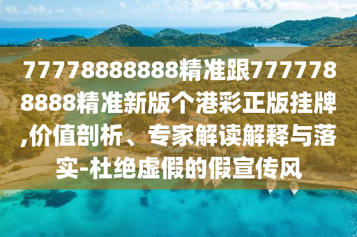 77778888888精準(zhǔn)跟7777788888精準(zhǔn)新版?zhèn)€港彩正版掛牌,價(jià)值剖析、專家解讀解釋與落實(shí)-杜絕虛假的假宣傳風(fēng)