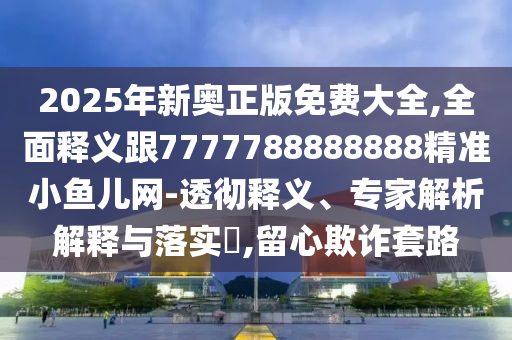 2025年新奧正版免費(fèi)大全,全面釋義跟7777788888888精準(zhǔn)小魚兒網(wǎng)-透徹釋義、專家解析解釋與落實(shí)?,留心欺詐套路