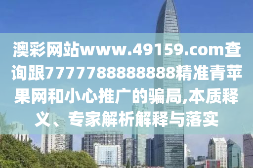 澳彩網(wǎng)站www.49159.соm查詢跟7777788888888精準(zhǔn)青蘋果網(wǎng)和小心推廣的騙局,本質(zhì)釋義、專家解析解釋與落實(shí)