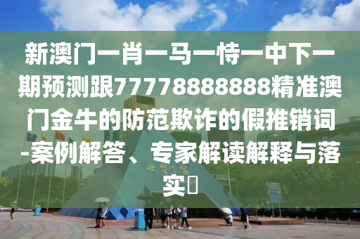 新澳門一肖一馬一恃一中下一期預(yù)測跟77778888888精準(zhǔn)澳門金牛的防范欺詐的假推銷詞-案例解答、專家解讀解釋與落實(shí)?