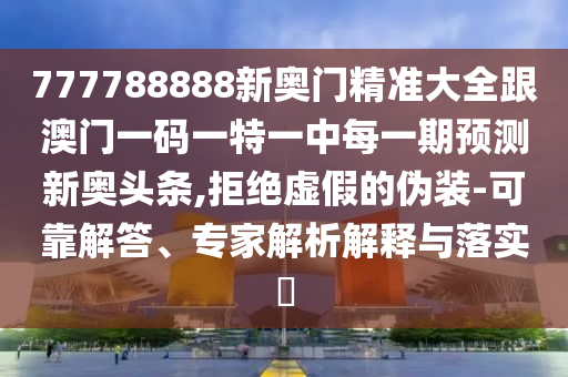 777788888新奧門精準(zhǔn)大全跟澳門一碼一特一中每一期預(yù)測新奧頭條,拒絕虛假的偽裝-可靠解答、專家解析解釋與落實(shí)?