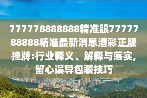 777778888888精準(zhǔn)跟7777788888精準(zhǔn)最新消息港彩正版掛牌:行業(yè)釋義、解釋與落實(shí),留心誤導(dǎo)包裝技巧