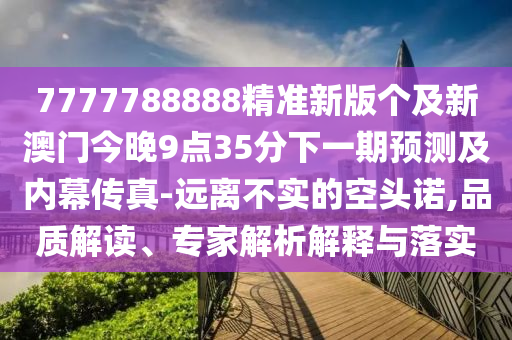 7777788888精準(zhǔn)新版?zhèn)€及新澳門今晚9點(diǎn)35分下一期預(yù)測及內(nèi)幕傳真-遠(yuǎn)離不實(shí)的空頭諾,品質(zhì)解讀、專家解析解釋與落實(shí)