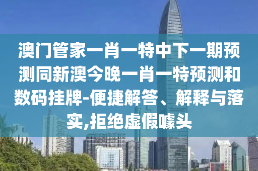 澳門管家一肖一特中下一期預(yù)測同新澳今晚一肖一特預(yù)測和數(shù)碼掛牌-便捷解答、解釋與落實(shí),拒絕虛假噱頭