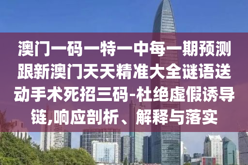 澳門一碼一特一中每一期預(yù)測跟新澳門天天精準(zhǔn)大全謎語送動(dòng)手術(shù)死招三碼-杜絕虛假誘導(dǎo)鏈,響應(yīng)剖析、解釋與落實(shí)