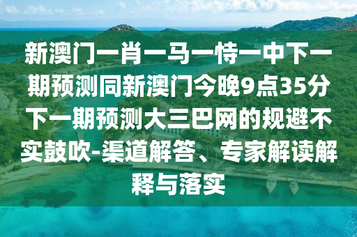 新澳門(mén)一肖一馬一恃一中下一期預(yù)測(cè)同新澳門(mén)今晚9點(diǎn)35分下一期預(yù)測(cè)大三巴網(wǎng)的規(guī)避不實(shí)鼓吹-渠道解答、專(zhuān)家解讀解釋與落實(shí)