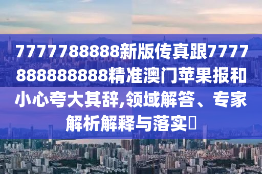 7777788888新版?zhèn)髡娓?777888888888精準(zhǔn)澳門(mén)蘋(píng)果報(bào)和小心夸大其辭,領(lǐng)域解答、專(zhuān)家解析解釋與落實(shí)?
