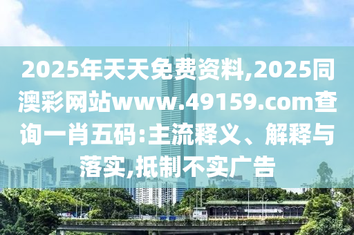 2025年天天免費(fèi)資料,2025同澳彩網(wǎng)站www.49159.соm查詢(xún)一肖五碼:主流釋義、解釋與落實(shí),抵制不實(shí)廣告