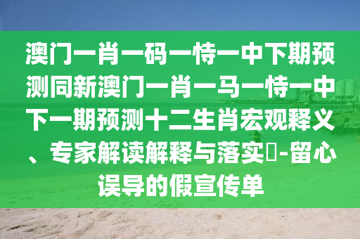 澳門一肖一碼一恃一中下期預測同新澳門一肖一馬一恃一中下一期預測十二生肖宏觀釋義、專家解讀解釋與落實?-留心誤導的假宣傳單