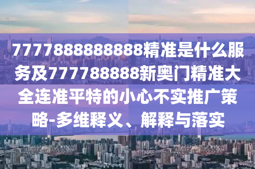 7777888888888精準是什么服務及777788888新奧門精準大全連準平特的小心不實推廣策略-多維釋義、解釋與落實