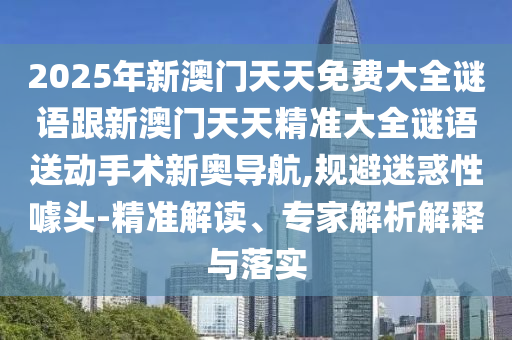 2025年新澳門天天免費大全謎語跟新澳門天天精準大全謎語送動手術(shù)新奧導航,規(guī)避迷惑性噱頭-精準解讀、專家解析解釋與落實