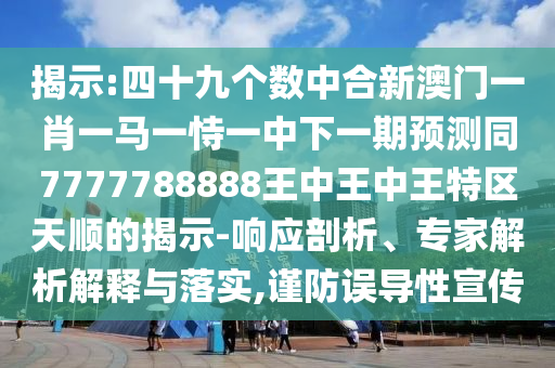 揭示:四十九個(gè)數(shù)中合新澳門一肖一馬一恃一中下一期預(yù)測(cè)同7777788888王中王中王特區(qū)天順的揭示-響應(yīng)剖析、專家解析解釋與落實(shí),謹(jǐn)防誤導(dǎo)性宣傳