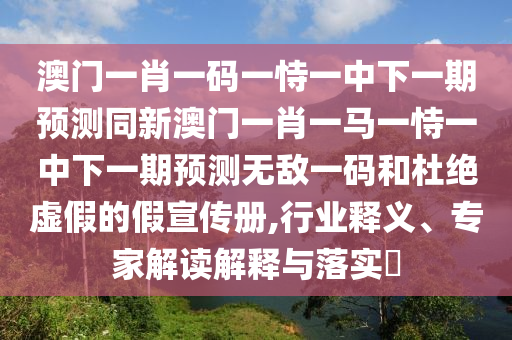 澳門一肖一碼一恃一中下一期預測同新澳門一肖一馬一恃一中下一期預測無敵一碼和杜絕虛假的假宣傳冊,行業(yè)釋義、專家解讀解釋與落實?