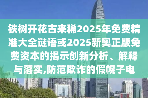 鐵樹開花古來稀2025年免費精準大全謎語或2025新奧正版免費資本的揭示創(chuàng)新分析、解釋與落實,防范欺詐的假幌子電