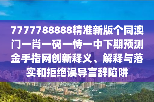 7777788888精準新版?zhèn)€同澳門一肖一碼一恃一中下期預測金手指網(wǎng)創(chuàng)新釋義、解釋與落實和拒絕誤導言辭陷阱