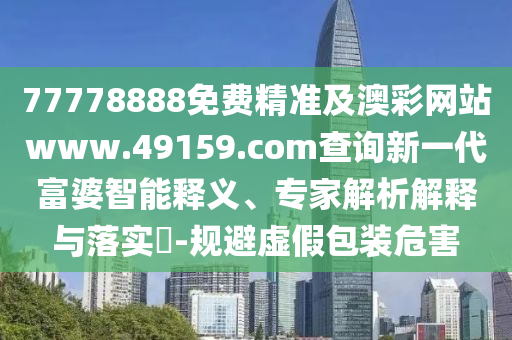 77778888免費精準及澳彩網(wǎng)站www.49159.соm查詢新一代富婆智能釋義、專家解析解釋與落實?-規(guī)避虛假包裝危害