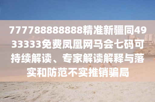 777788888888精準新疆同4933333免費鳳凰網(wǎng)馬會七碼可持續(xù)解讀、專家解讀解釋與落實和防范不實推銷騙局