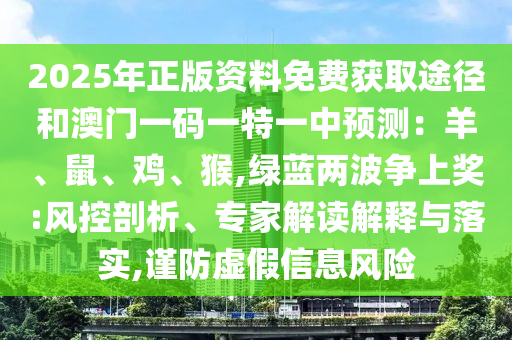 2025年正版資料免費獲取途徑和澳門一碼一特一中預測：羊、鼠、雞、猴,綠藍兩波爭上獎:風控剖析、專家解讀解釋與落實,謹防虛假信息風險