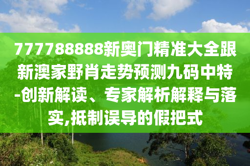 777788888新奧門精準大全跟新澳家野肖走勢預測九碼中特-創(chuàng)新解讀、專家解析解釋與落實,抵制誤導的假把式