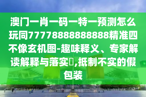 澳門一肖一碼一特一預測怎么玩同77778888888888精準四不像玄機圖-趣味釋義、專家解讀解釋與落實?,抵制不實的假包裝