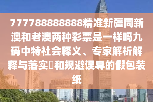 777788888888精準(zhǔn)新疆同新澳和老澳兩種彩票是一樣嗎九碼中特社會(huì)釋義、專家解析解釋與落實(shí)?和規(guī)避誤導(dǎo)的假包裝紙