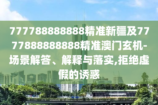 777788888888精準(zhǔn)新疆及7777888888888精準(zhǔn)澳門玄機(jī)-場景解答、解釋與落實(shí),拒絕虛假的誘惑