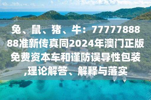 兔、鼠、豬、牛：7777788888準(zhǔn)新傳真同2024年澳門正版免費(fèi)資本車和謹(jǐn)防誤導(dǎo)性包裝,理論解答、解釋與落實(shí)