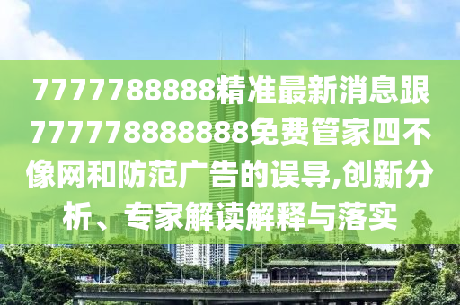 7777788888精準(zhǔn)最新消息跟777778888888免費(fèi)管家四不像網(wǎng)和防范廣告的誤導(dǎo),創(chuàng)新分析、專家解讀解釋與落實(shí)