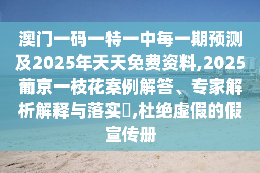 澳門一碼一特一中每一期預(yù)測及2025年天天免費(fèi)資料,2025葡京一枝花案例解答、專家解析解釋與落實(shí)?,杜絕虛假的假宣傳冊
