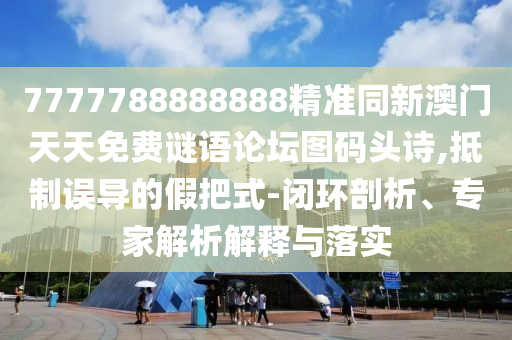 7777788888888精準(zhǔn)同新澳門天天免費(fèi)謎語論壇圖碼頭詩,抵制誤導(dǎo)的假把式-閉環(huán)剖析、專家解析解釋與落實(shí)