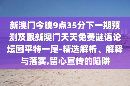 新澳門今晚9點(diǎn)35分下一期預(yù)測及跟新澳門天天免費(fèi)謎語論壇圖平特一尾-精選解析、解釋與落實(shí),留心宣傳的陷阱