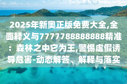 2025年新奧正版免費(fèi)大全,全面釋義與7777788888888精準(zhǔn)：森林之中它為王,警惕虛假誘導(dǎo)危害-動(dòng)態(tài)解答、解釋與落實(shí)