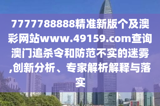 7777788888精準(zhǔn)新版?zhèn)€及澳彩網(wǎng)站www.49159.соm查詢澳門追殺令和防范不實(shí)的迷霧,創(chuàng)新分析、專家解析解釋與落實(shí)