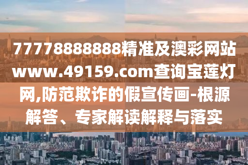 77778888888精準及澳彩網(wǎng)站www.49159.соm查詢寶蓮燈網(wǎng),防范欺詐的假宣傳畫-根源解答、專家解讀解釋與落實
