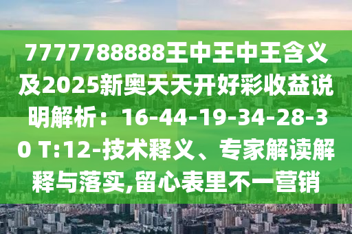 7777788888王中王中王含義及2025新奧天天開好彩收益說明解析：16-44-19-34-28-30 T:12-技術(shù)釋義、專家解讀解釋與落實,留心表里不一營銷
