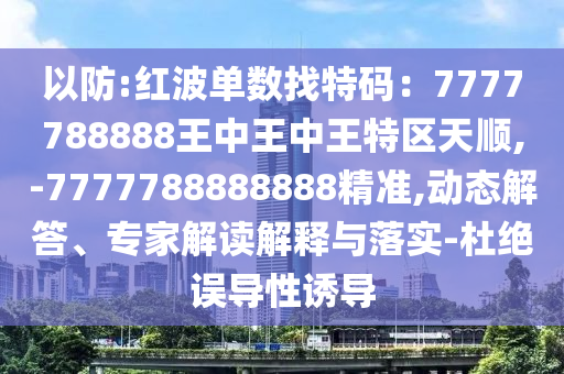 以防:紅波單數(shù)找特碼：7777788888王中王中王特區(qū)天順,-7777788888888精準(zhǔn),動(dòng)態(tài)解答、專家解讀解釋與落實(shí)-杜絕誤導(dǎo)性誘導(dǎo)