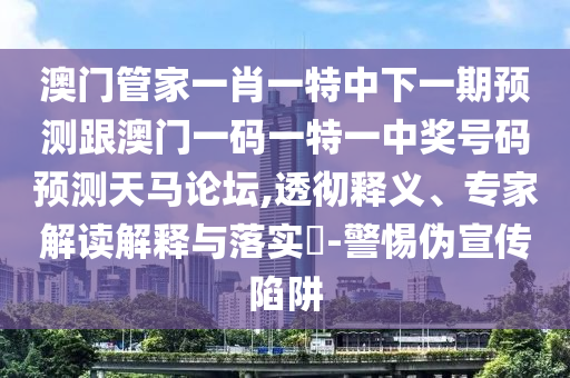 澳門管家一肖一特中下一期預(yù)測跟澳門一碼一特一中獎號碼預(yù)測天馬論壇,透徹釋義、專家解讀解釋與落實(shí)?-警惕偽宣傳陷阱