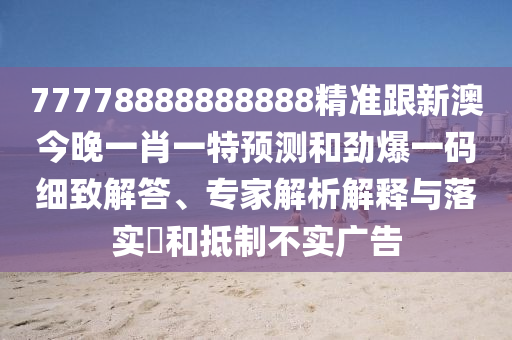 77778888888888精準(zhǔn)跟新澳今晚一肖一特預(yù)測和勁爆一碼細(xì)致解答、專家解析解釋與落實(shí)?和抵制不實(shí)廣告
