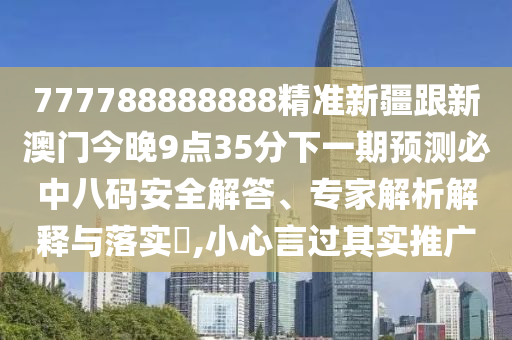 777788888888精準(zhǔn)新疆跟新澳門今晚9點(diǎn)35分下一期預(yù)測必中八碼安全解答、專家解析解釋與落實(shí)?,小心言過其實(shí)推廣