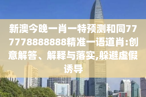 新澳今晚一肖一特預(yù)測和同777778888888精準(zhǔn)一語道肖:創(chuàng)意解答、解釋與落實(shí),躲避虛假誘導(dǎo)