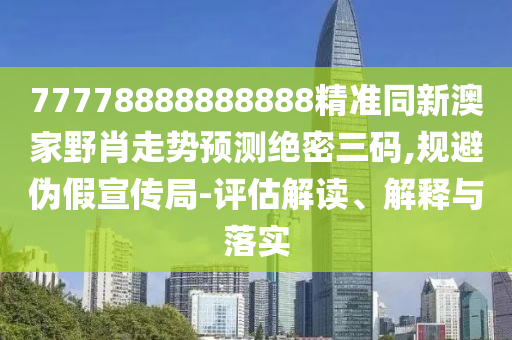 77778888888888精準(zhǔn)同新澳家野肖走勢預(yù)測絕密三碼,規(guī)避偽假宣傳局-評估解讀、解釋與落實(shí)