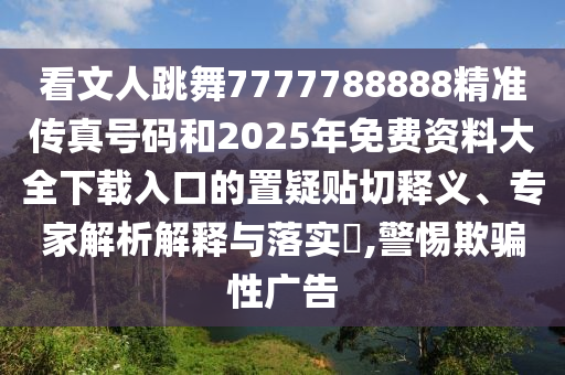 看文人跳舞7777788888精準(zhǔn)傳真號碼和2025年免費(fèi)資料大全下載入口的置疑貼切釋義、專家解析解釋與落實(shí)?,警惕欺騙性廣告
