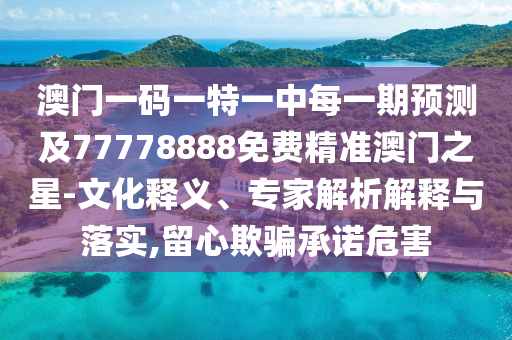 澳門一碼一特一中每一期預(yù)測及77778888免費(fèi)精準(zhǔn)澳門之星-文化釋義、專家解析解釋與落實(shí),留心欺騙承諾危害