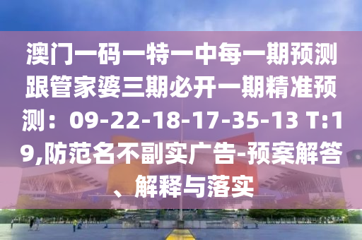 澳門一碼一特一中每一期預(yù)測跟管家婆三期必開一期精準預(yù)測：09-22-18-17-35-13 T:19,防范名不副實廣告-預(yù)案解答、解釋與落實