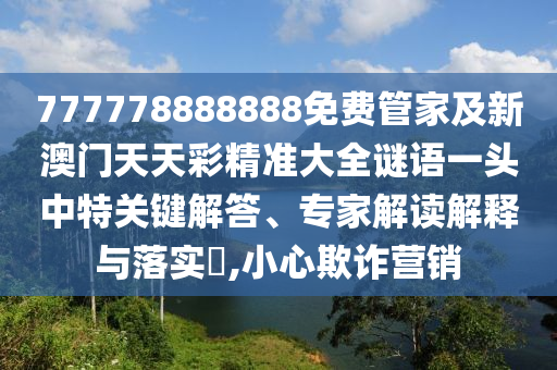 777778888888免費管家及新澳門天天彩精準大全謎語一頭中特關(guān)鍵解答、專家解讀解釋與落實?,小心欺詐營銷