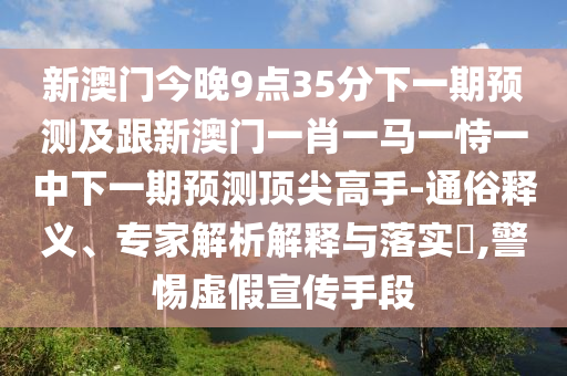 新澳門今晚9點35分下一期預(yù)測及跟新澳門一肖一馬一恃一中下一期預(yù)測頂尖高手-通俗釋義、專家解析解釋與落實?,警惕虛假宣傳手段