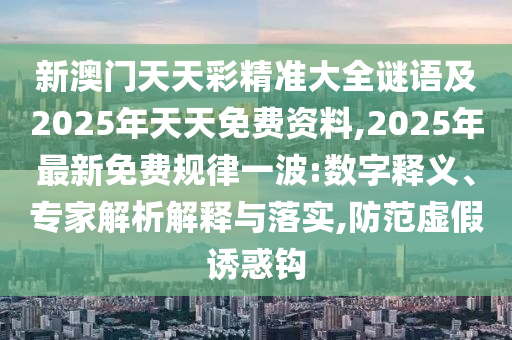 新澳門天天彩精準大全謎語及2025年天天免費資料,2025年最新免費規(guī)律一波:數(shù)字釋義、專家解析解釋與落實,防范虛假誘惑鉤
